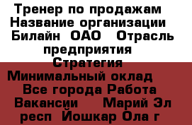 Тренер по продажам › Название организации ­ Билайн, ОАО › Отрасль предприятия ­ Стратегия › Минимальный оклад ­ 1 - Все города Работа » Вакансии   . Марий Эл респ.,Йошкар-Ола г.